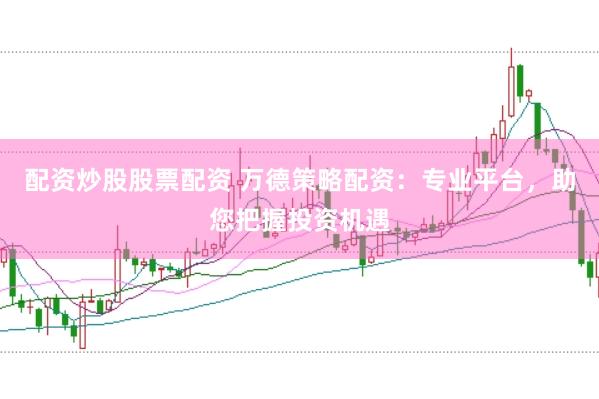 配资炒股股票配资 万德策略配资：专业平台，助您把握投资机遇