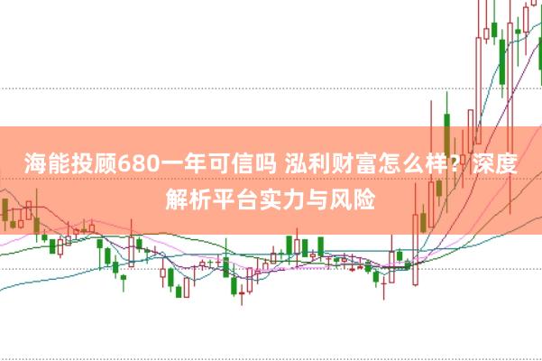 海能投顾680一年可信吗 泓利财富怎么样？深度解析平台实力与风险