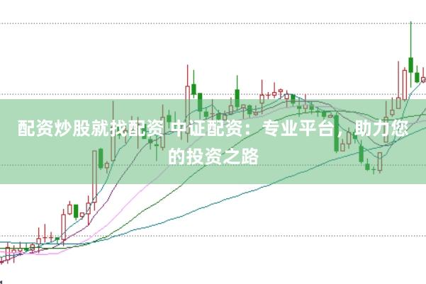 配资炒股就找配资 中证配资：专业平台，助力您的投资之路
