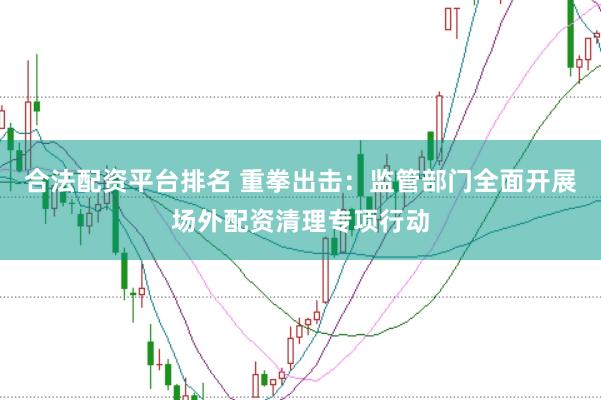 合法配资平台排名 重拳出击：监管部门全面开展场外配资清理专项行动