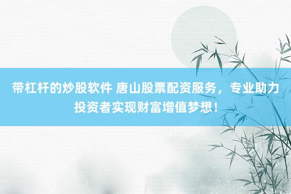 带杠杆的炒股软件 唐山股票配资服务，专业助力投资者实现财富增值梦想！