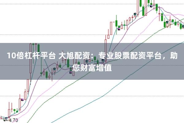 10倍杠杆平台 大旭配资：专业股票配资平台，助您财富增值