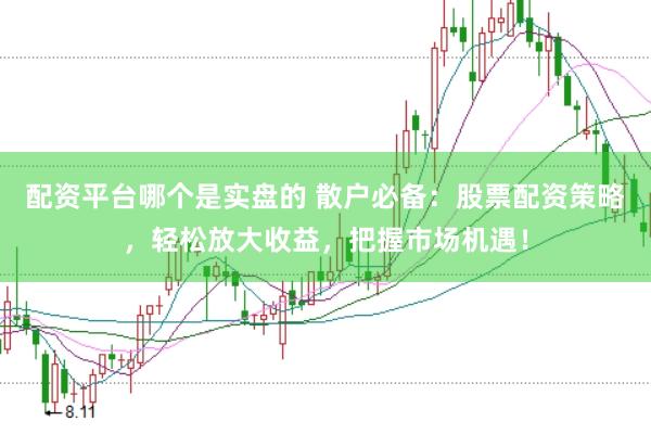 配资平台哪个是实盘的 散户必备：股票配资策略，轻松放大收益，把握市场机遇！