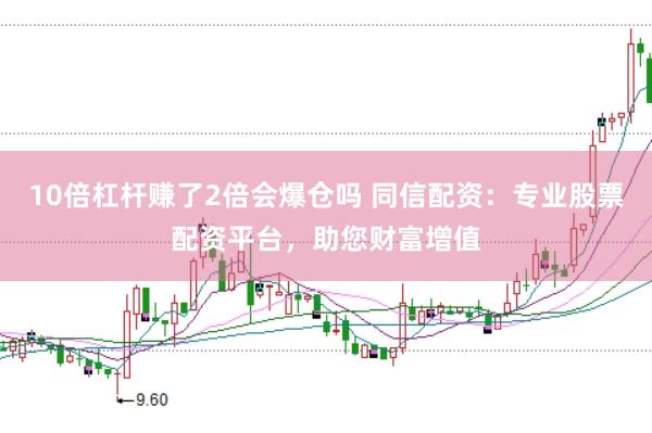 10倍杠杆赚了2倍会爆仓吗 同信配资：专业股票配资平台，助您财富增值