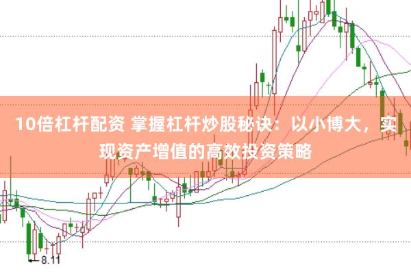 10倍杠杆配资 掌握杠杆炒股秘诀：以小博大，实现资产增值的高效投资策略