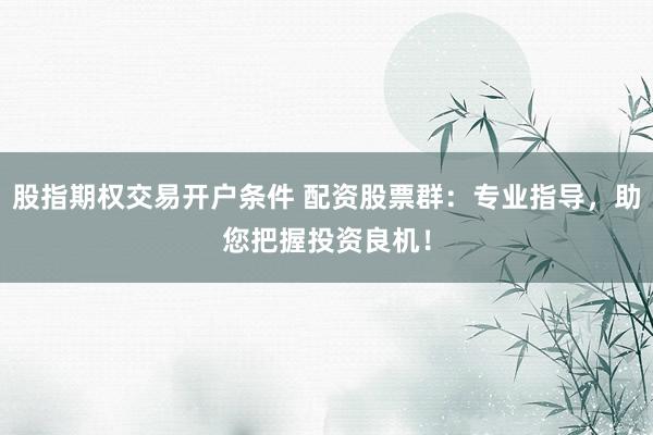 股指期权交易开户条件 配资股票群：专业指导，助您把握投资良机！