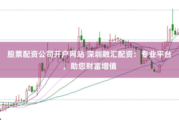 股票配资公司开户网站 深圳融汇配资：专业平台，助您财富增值