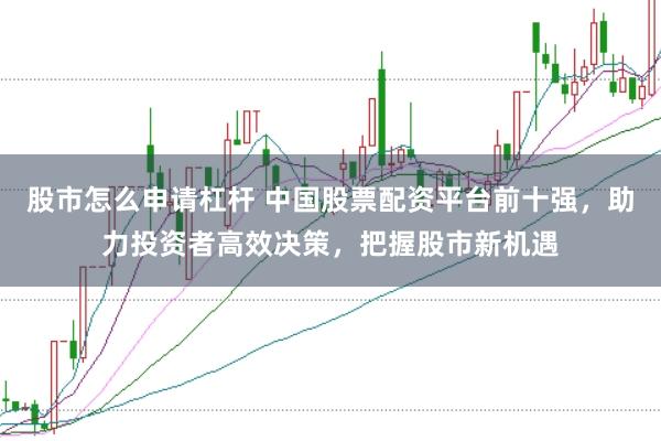 股市怎么申请杠杆 中国股票配资平台前十强，助力投资者高效决策，把握股市新机遇