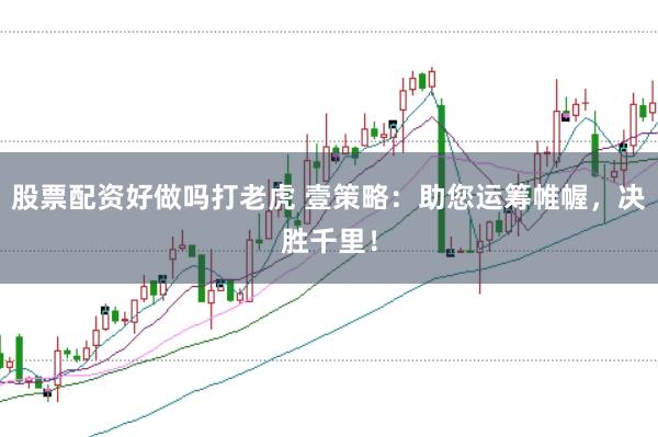 股票配资好做吗打老虎 壹策略：助您运筹帷幄，决胜千里！