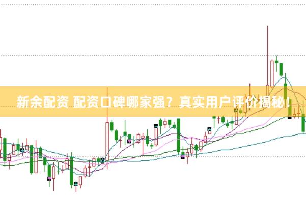 新余配资 配资口碑哪家强？真实用户评价揭秘！