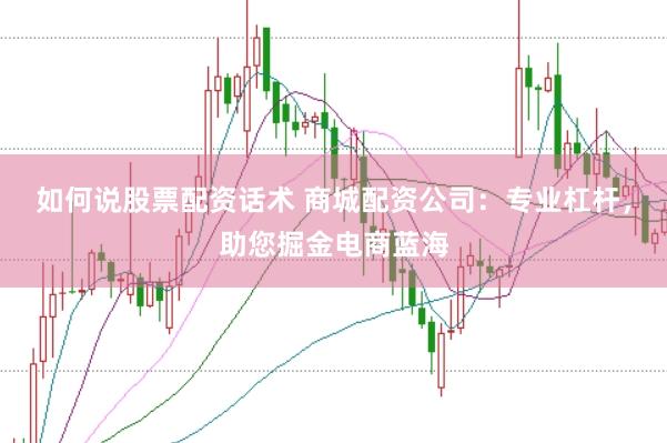 如何说股票配资话术 商城配资公司：专业杠杆，助您掘金电商蓝海