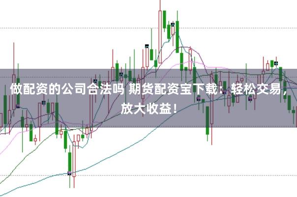做配资的公司合法吗 期货配资宝下载：轻松交易，放大收益！