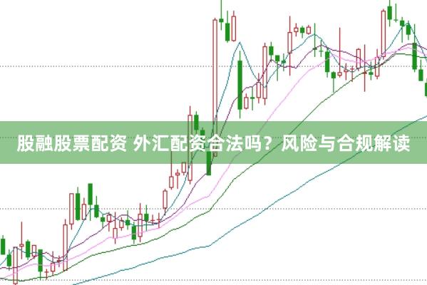 股融股票配资 外汇配资合法吗？风险与合规解读