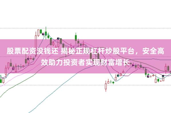 股票配资没钱还 揭秘正规杠杆炒股平台，安全高效助力投资者实现财富增长