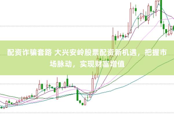 配资诈骗套路 大兴安岭股票配资新机遇，把握市场脉动，实现财富增值