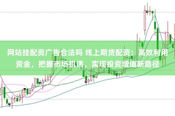 网站挂配资广告合法吗 线上期货配资：高效利用资金，把握市场机遇，实现投资增值新路径