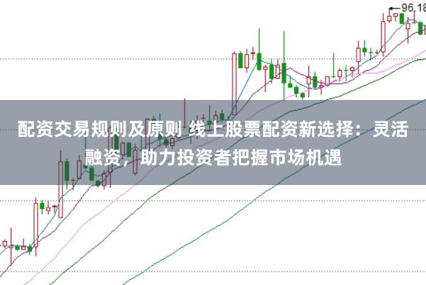 配资交易规则及原则 线上股票配资新选择：灵活融资，助力投资者把握市场机遇