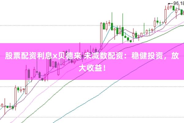股票配资利息x贝德来 未减数配资：稳健投资，放大收益！