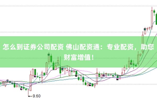 怎么到证券公司配资 佛山配资通：专业配资，助您财富增值！