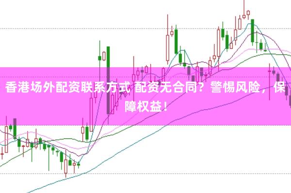 香港场外配资联系方式 配资无合同？警惕风险，保障权益！