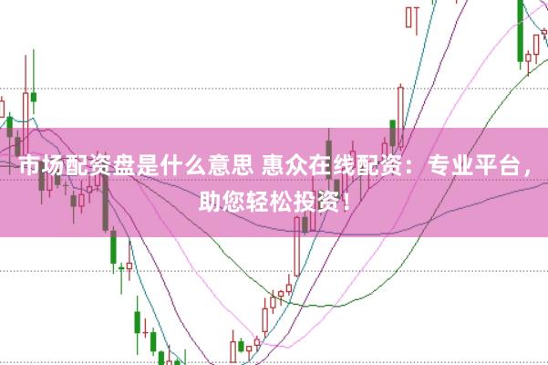 市场配资盘是什么意思 惠众在线配资：专业平台，助您轻松投资！