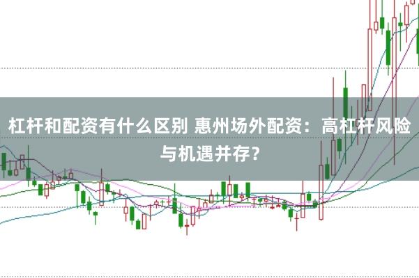 杠杆和配资有什么区别 惠州场外配资：高杠杆风险与机遇并存？