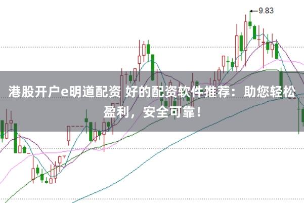 港股开户e明道配资 好的配资软件推荐：助您轻松盈利，安全可靠！