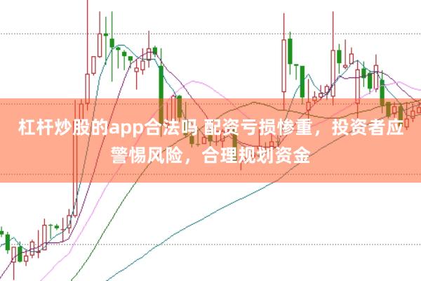 杠杆炒股的app合法吗 配资亏损惨重，投资者应警惕风险，合理规划资金
