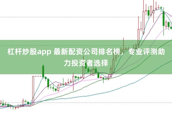 杠杆炒股app 最新配资公司排名榜，专业评测助力投资者选择