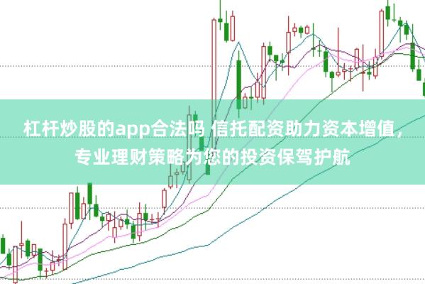 杠杆炒股的app合法吗 信托配资助力资本增值，专业理财策略为您的投资保驾护航