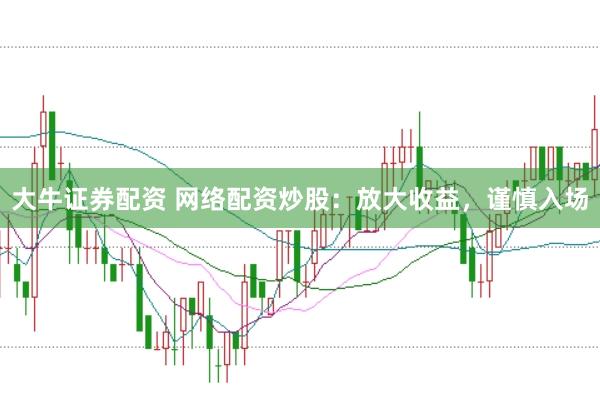 大牛证券配资 网络配资炒股：放大收益，谨慎入场