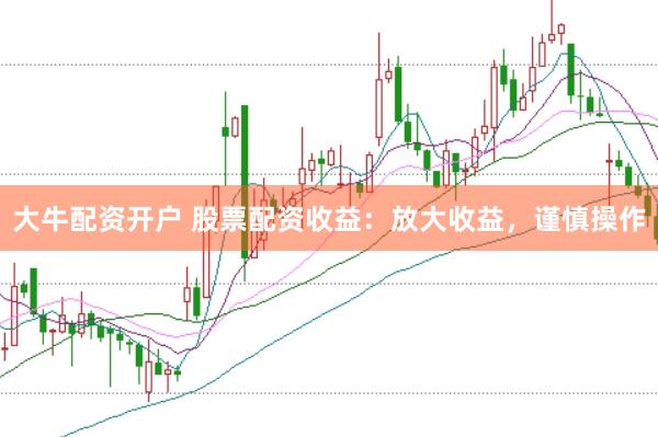 大牛配资开户 股票配资收益：放大收益，谨慎操作
