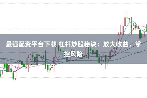 最强配资平台下载 杠杆炒股秘诀：放大收益，掌控风险