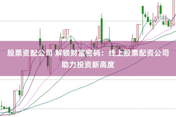 股票资配公司 解锁财富密码：线上股票配资公司助力投资新高度