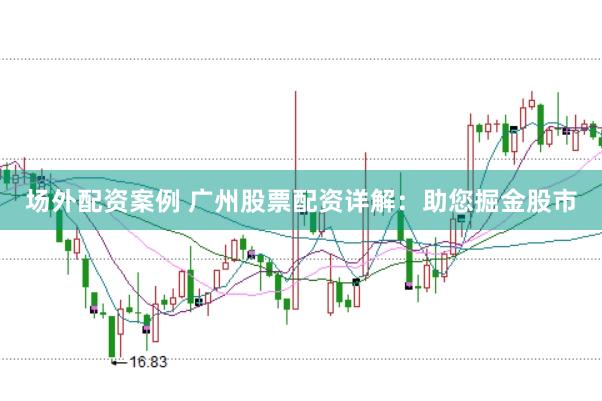 场外配资案例 广州股票配资详解：助您掘金股市