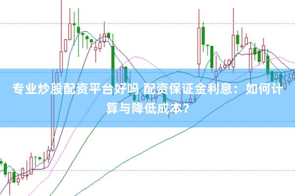 专业炒股配资平台好吗 配资保证金利息：如何计算与降低成本？
