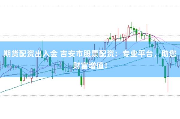 期货配资出入金 吉安市股票配资：专业平台，助您财富增值！