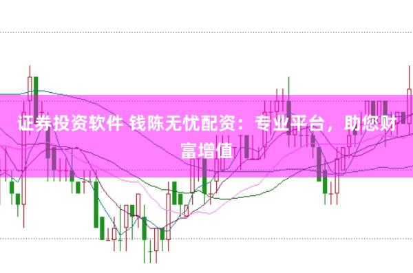 证券投资软件 钱陈无忧配资：专业平台，助您财富增值