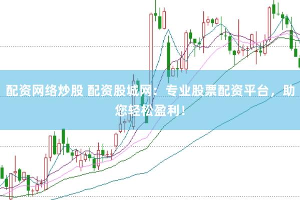 配资网络炒股 配资股城网：专业股票配资平台，助您轻松盈利！
