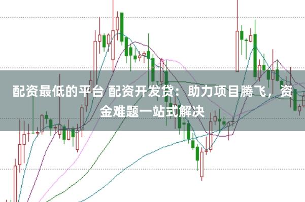 配资最低的平台 配资开发贷：助力项目腾飞，资金难题一站式解决