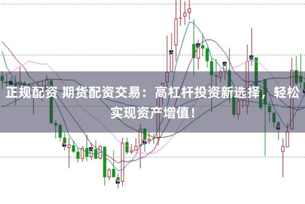 正规配资 期货配资交易：高杠杆投资新选择，轻松实现资产增值！