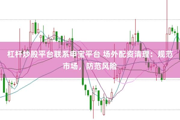 杠杆炒股平台联系申宝平台 场外配资清理：规范市场，防范风险