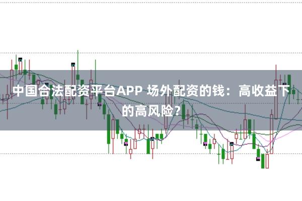中国合法配资平台APP 场外配资的钱：高收益下的高风险？