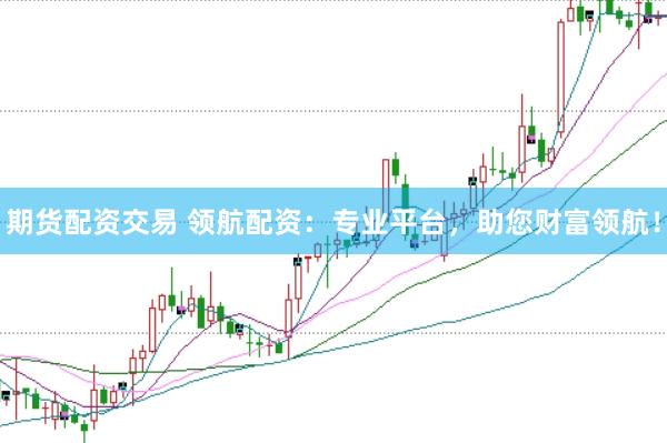 期货配资交易 领航配资：专业平台，助您财富领航！