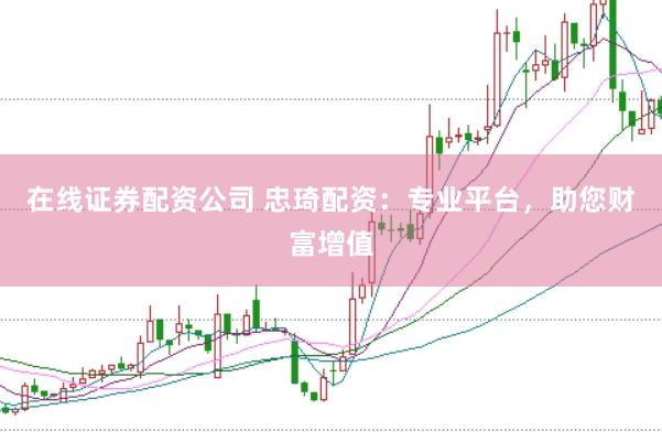 在线证券配资公司 忠琦配资：专业平台，助您财富增值