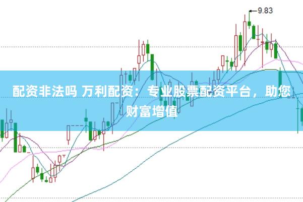 配资非法吗 万利配资：专业股票配资平台，助您财富增值