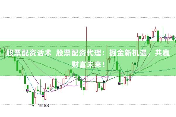 股票配资话术  股票配资代理：掘金新机遇，共赢财富未来！