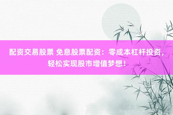 配资交易股票 免息股票配资：零成本杠杆投资，轻松实现股市增值梦想！