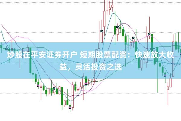 炒股在平安证券开户 短期股票配资：快速放大收益，灵活投资之选