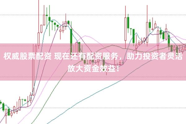 权威股票配资 现在还有配资服务，助力投资者灵活放大资金效益！